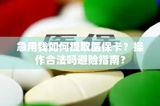 急用钱如何提取医保卡？操作合法吗避险指南？